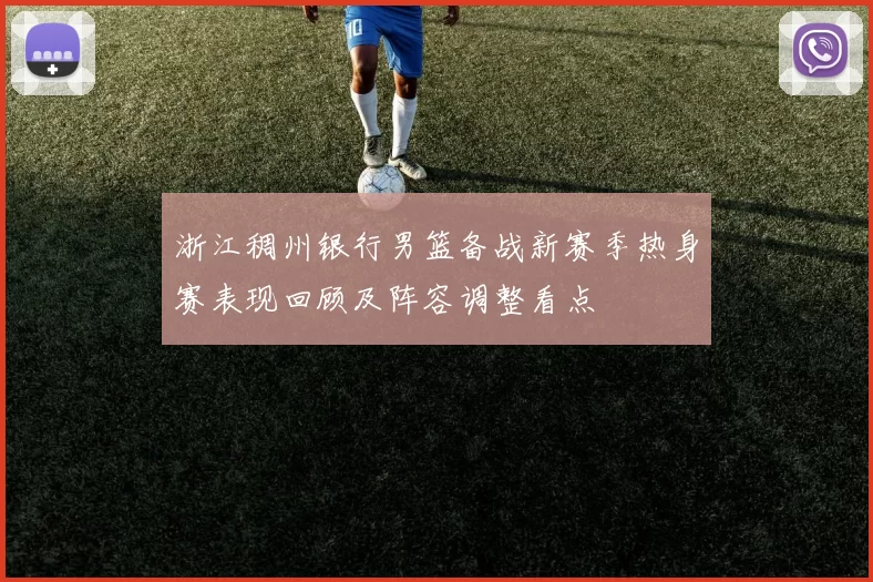 浙江稠州银行男篮备战新赛季热身赛表现回顾及阵容调整看点