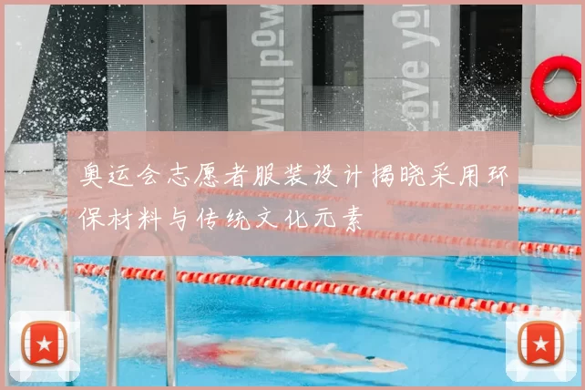 奥运会志愿者服装设计揭晓采用环保材料与传统文化元素