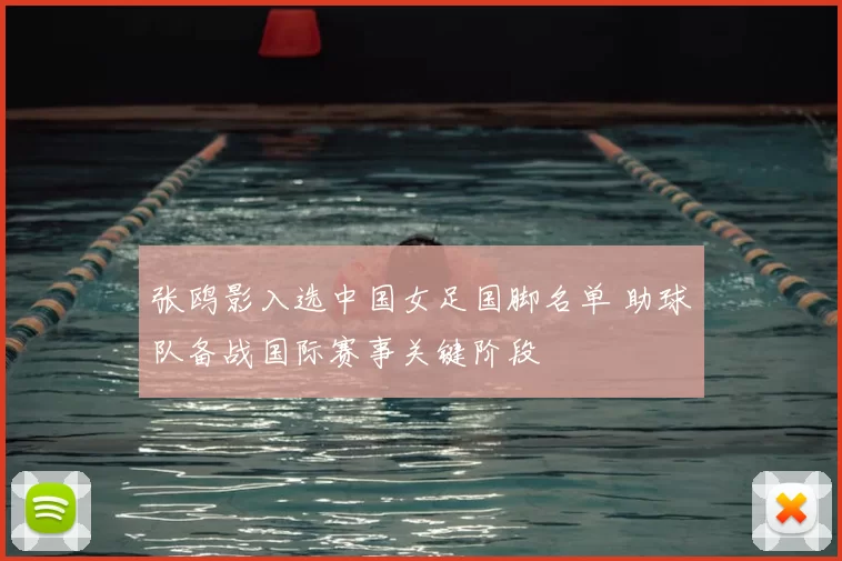 张鸥影入选中国女足国脚名单 助球队备战国际赛事关键阶段