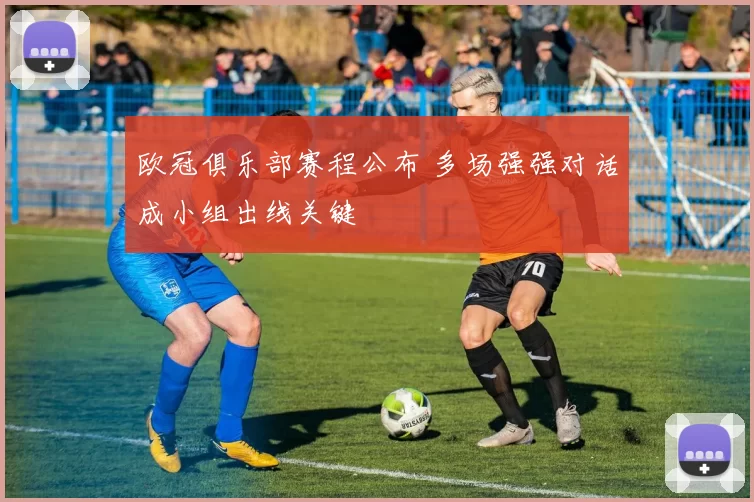 欧冠俱乐部赛程公布 多场强强对话成小组出线关键