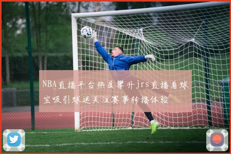 NBA直播平台热度攀升jrs直播看球宝吸引球迷关注赛事转播体验