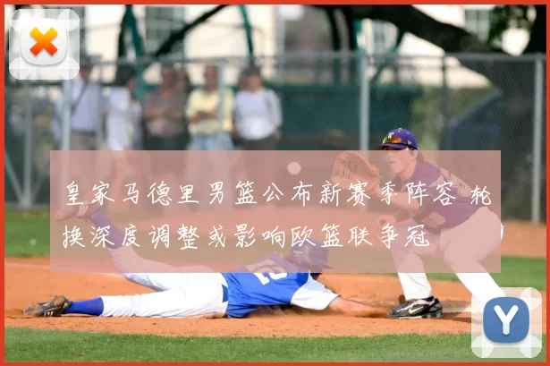 皇家马德里男篮公布新赛季阵容 轮换深度调整或影响欧篮联争冠