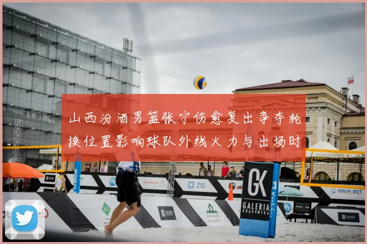 山西汾酒男篮张宁伤愈复出争夺轮换位置影响球队外线火力与出场时长