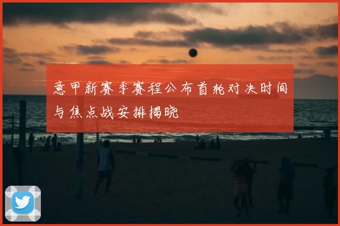 意甲新赛季赛程公布首轮对决时间与焦点战安排揭晓