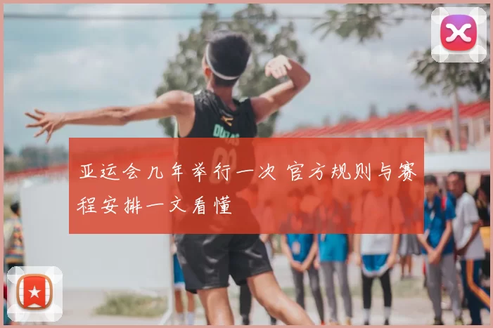 亚运会几年举行一次 官方规则与赛程安排一文看懂