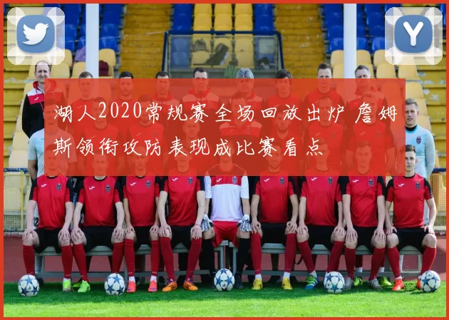 湖人2020常规赛全场回放出炉 詹姆斯领衔攻防表现成比赛看点