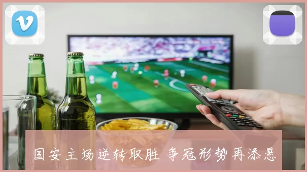 国安主场逆转取胜 争冠形势再添悬念