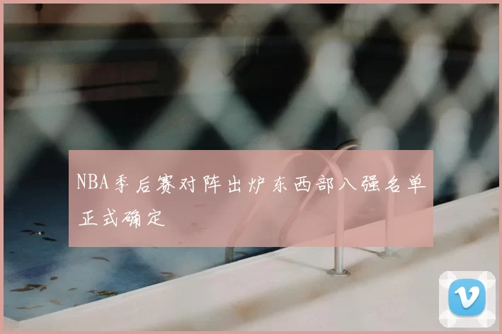 NBA季后赛对阵出炉东西部八强名单正式确定