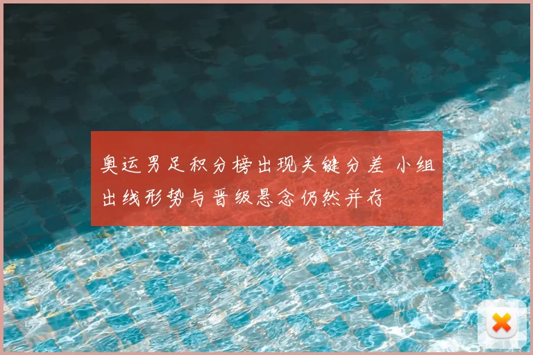 奥运男足积分榜出现关键分差 小组出线形势与晋级悬念仍然并存