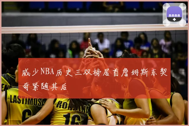 威少NBA历史三双榜居首詹姆斯东契奇紧随其后
