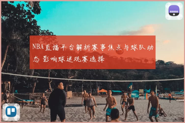 NBA直播平台解析赛事焦点与球队动态 影响球迷观赛选择