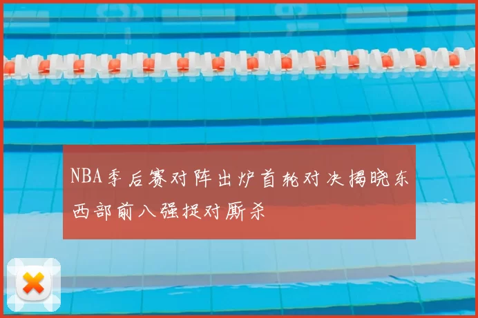 NBA季后赛对阵出炉首轮对决揭晓东西部前八强捉对厮杀