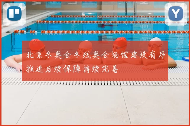 北京冬奥会冬残奥会场馆建设有序推进后续保障持续完善