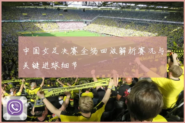 中国女足决赛全场回放解析赛况与关键进球细节