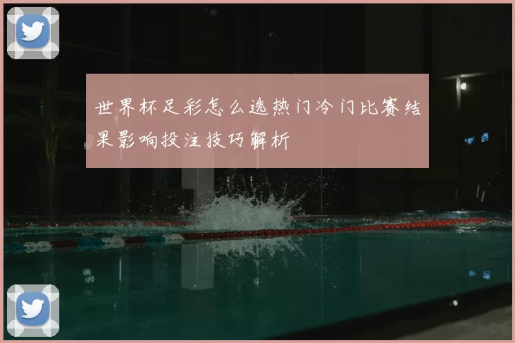 世界杯足彩怎么选热门冷门比赛结果影响投注技巧解析