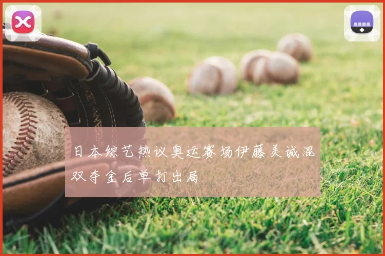 日本综艺热议奥运赛场伊藤美诚混双夺金后单打出局