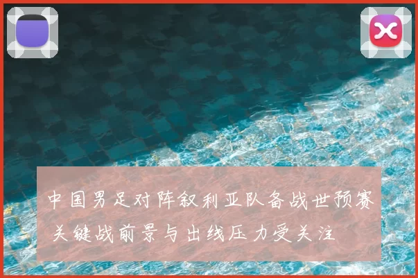 中国男足对阵叙利亚队备战世预赛 关键战前景与出线压力受关注