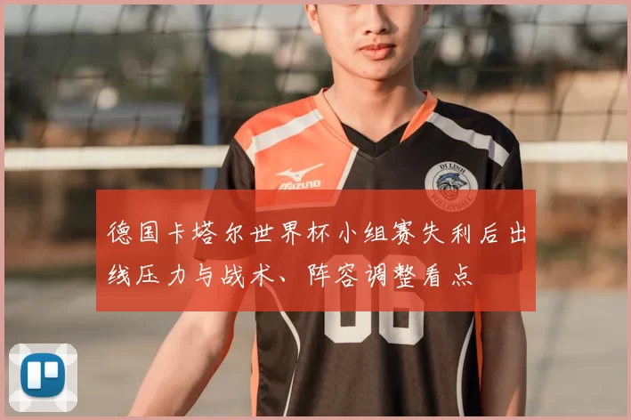 德国卡塔尔世界杯小组赛失利后出线压力与战术、阵容调整看点