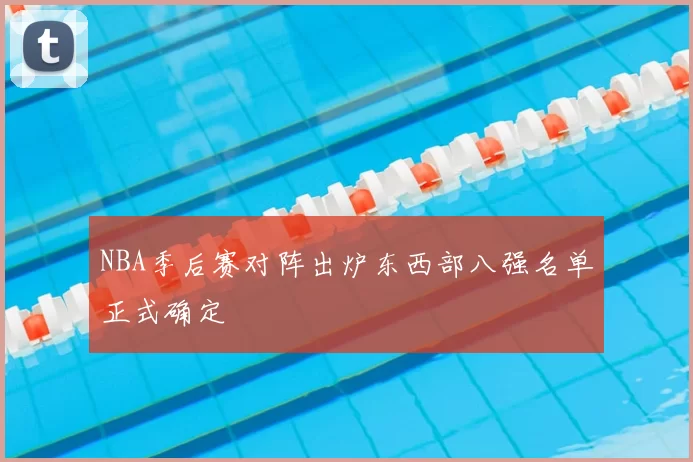 NBA季后赛对阵出炉东西部八强名单正式确定