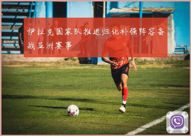 伊拉克国家队推进归化补强阵容备战亚洲赛事