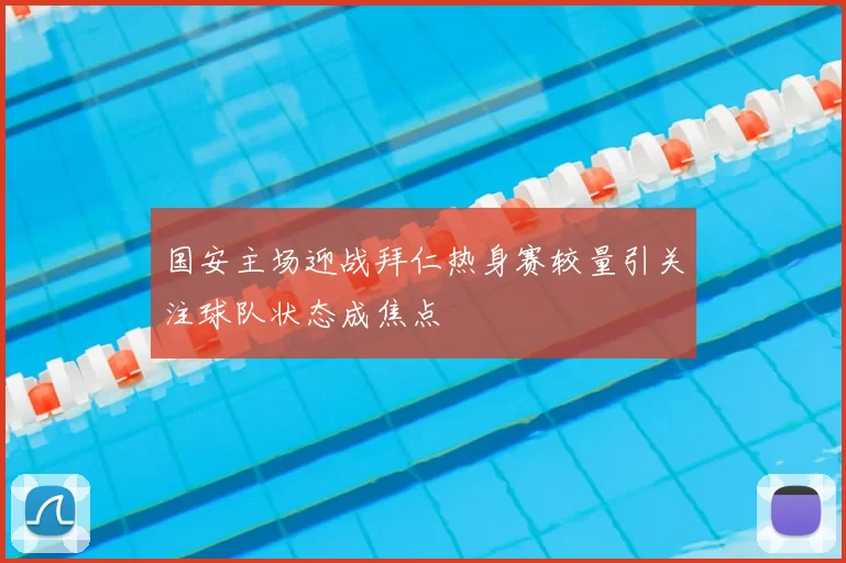 国安主场迎战拜仁热身赛较量引关注球队状态成焦点