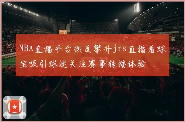 NBA直播平台热度攀升jrs直播看球宝吸引球迷关注赛事转播体验