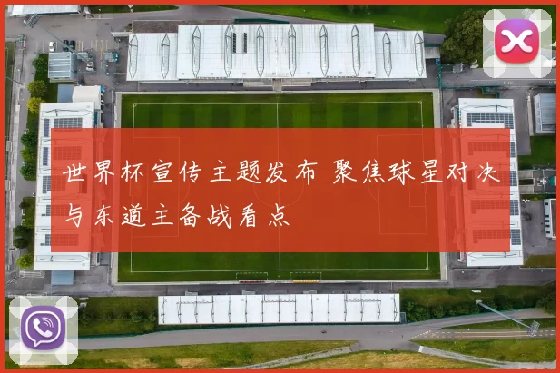 世界杯宣传主题发布 聚焦球星对决与东道主备战看点