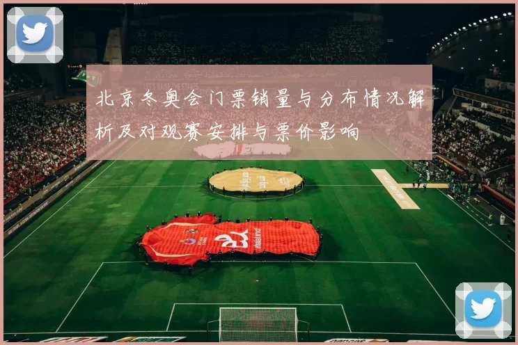 北京冬奥会门票销量与分布情况解析及对观赛安排与票价影响