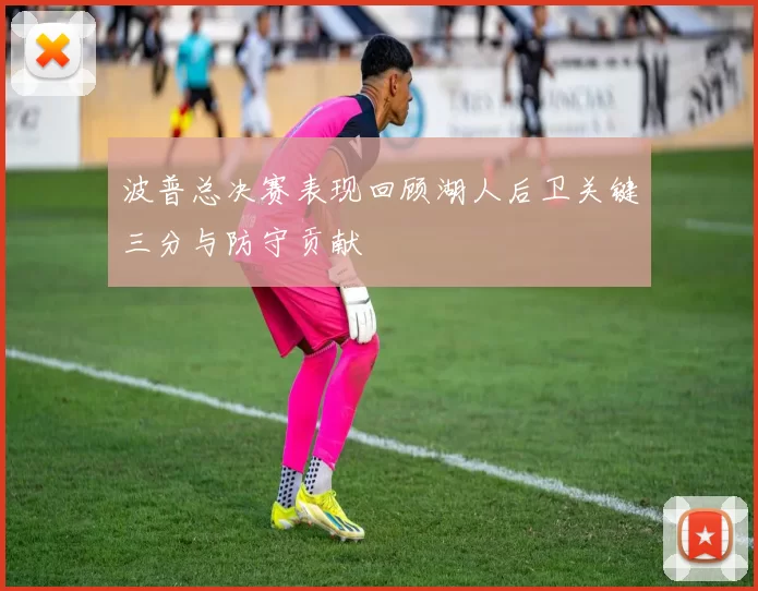 波普总决赛表现回顾湖人后卫关键三分与防守贡献