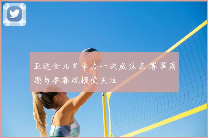 亚运会几年举办一次成焦点 赛事周期与参赛规模受关注