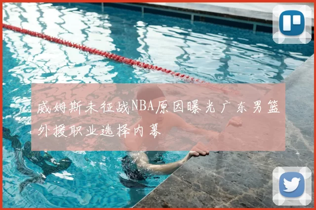 威姆斯未征战NBA原因曝光广东男篮外援职业选择内幕