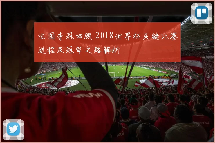 法国夺冠回顾 2018世界杯关键比赛进程及冠军之路解析