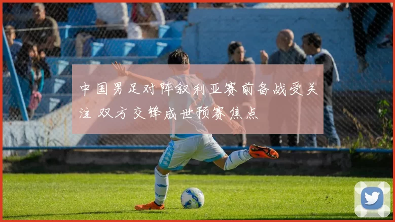 中国男足对阵叙利亚赛前备战受关注 双方交锋成世预赛焦点