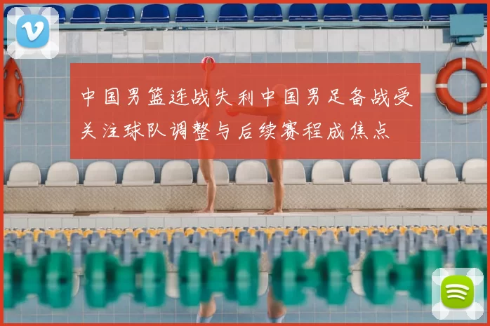 中国男篮连战失利中国男足备战受关注球队调整与后续赛程成焦点