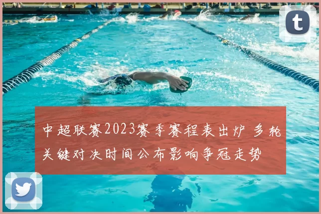 中超联赛2023赛季赛程表出炉 多轮关键对决时间公布影响争冠走势