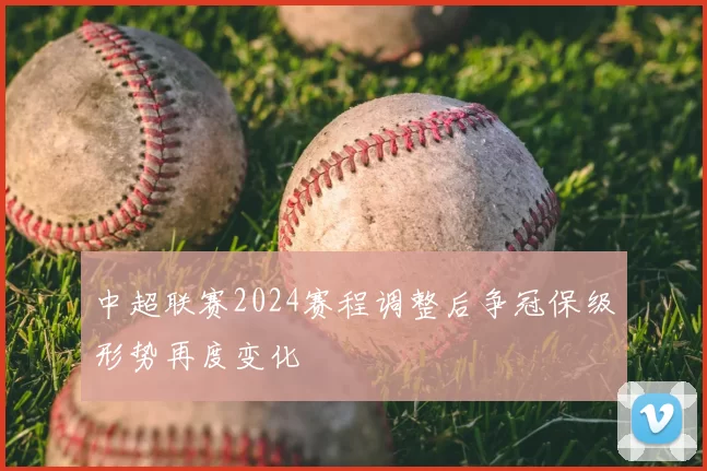 中超联赛2024赛程调整后争冠保级形势再度变化