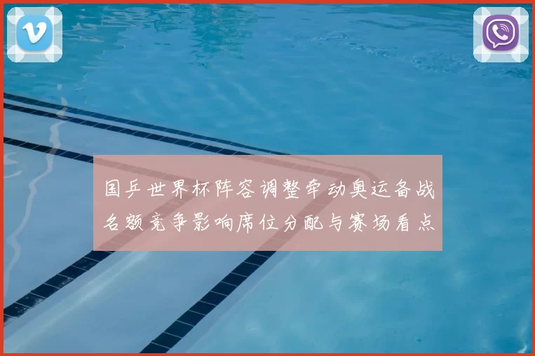 国乒世界杯阵容调整牵动奥运备战名额竞争影响席位分配与赛场看点