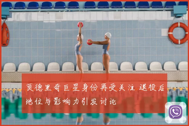 莫德里奇巨星身份再受关注 退役后地位与影响力引发讨论