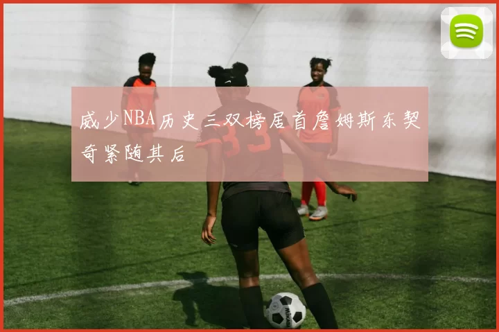 威少NBA历史三双榜居首詹姆斯东契奇紧随其后