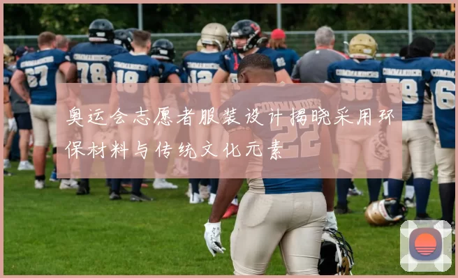 奥运会志愿者服装设计揭晓采用环保材料与传统文化元素