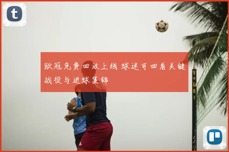 欧冠免费回放上线 球迷可回看关键战役与进球集锦