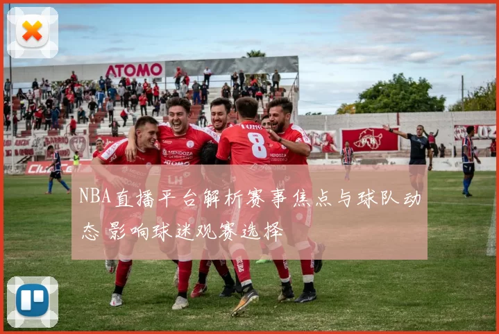 NBA直播平台解析赛事焦点与球队动态 影响球迷观赛选择