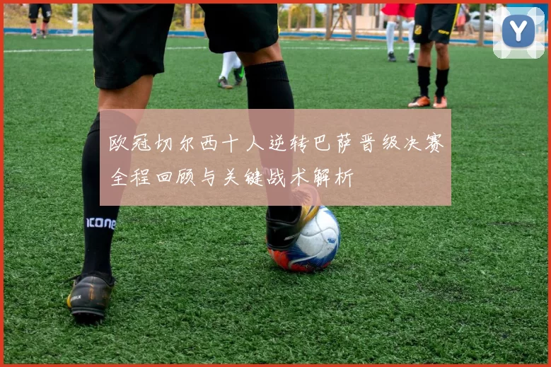 欧冠切尔西十人逆转巴萨晋级决赛全程回顾与关键战术解析