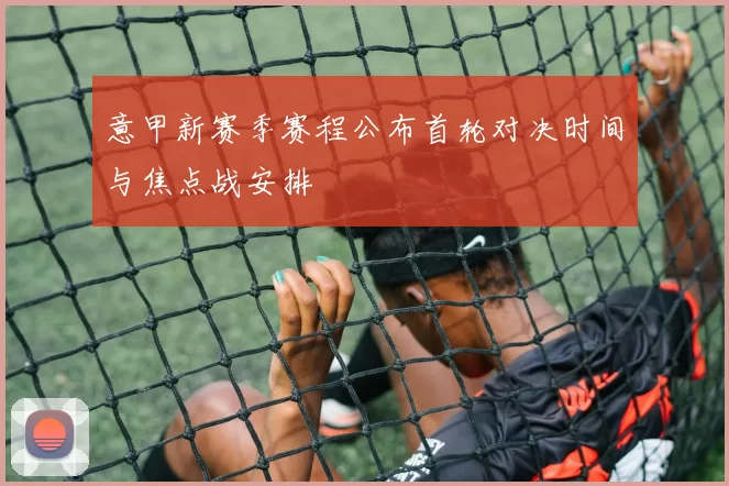 意甲新赛季赛程公布首轮对决时间与焦点战安排