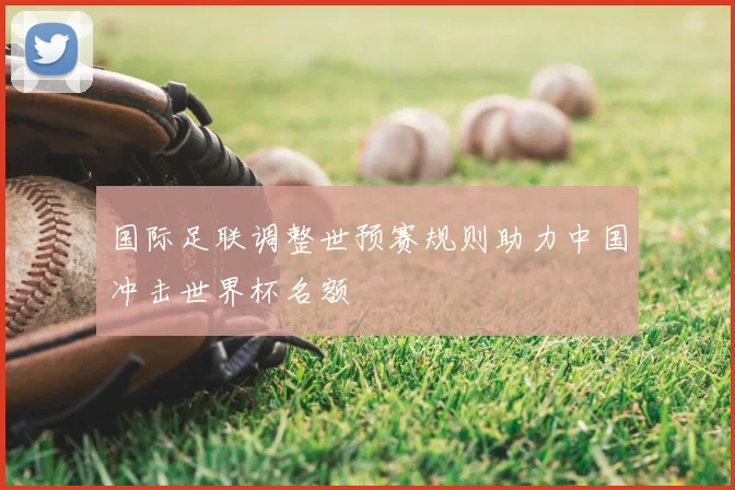 国际足联调整世预赛规则助力中国冲击世界杯名额