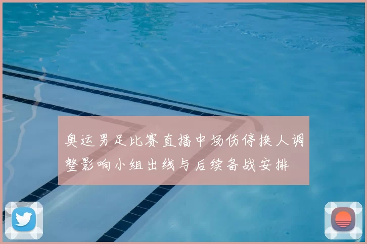 奥运男足比赛直播中场伤停换人调整影响小组出线与后续备战安排
