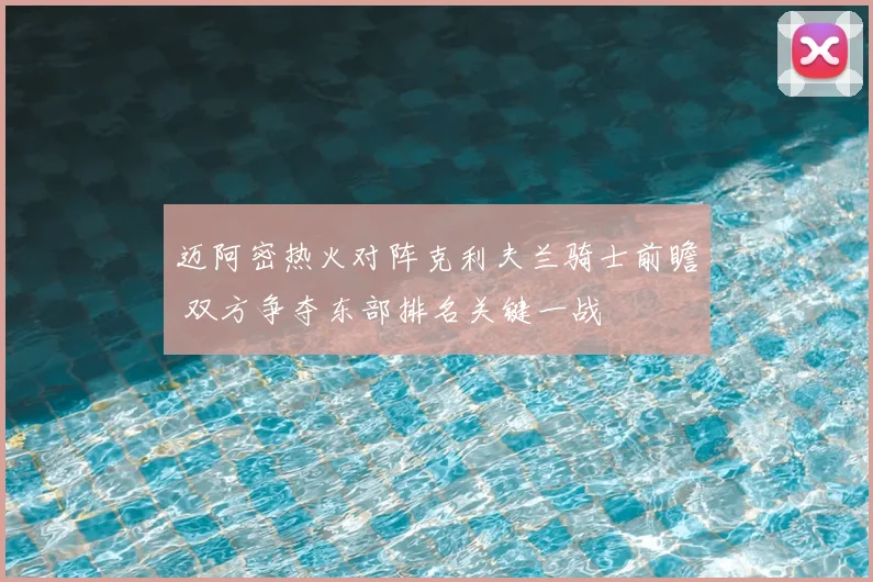迈阿密热火对阵克利夫兰骑士前瞻 双方争夺东部排名关键一战
