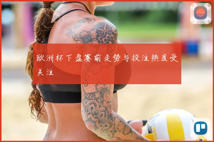 欧洲杯下盘赛前走势与投注热度受关注