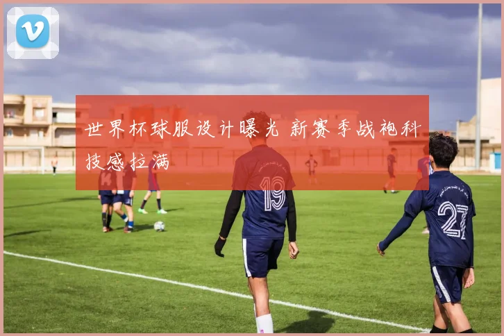 世界杯球服设计曝光 新赛季战袍科技感拉满