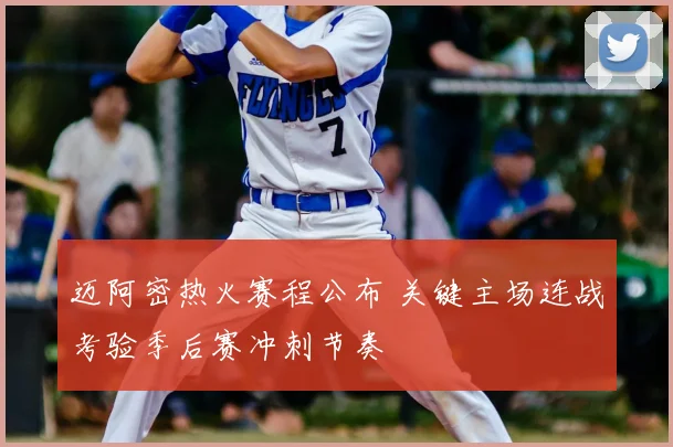 迈阿密热火赛程公布 关键主场连战考验季后赛冲刺节奏